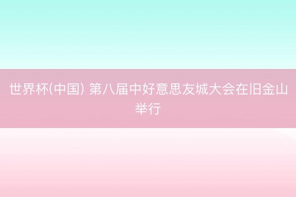 世界杯(中国) 第八届中好意思友城大会在旧金山举行