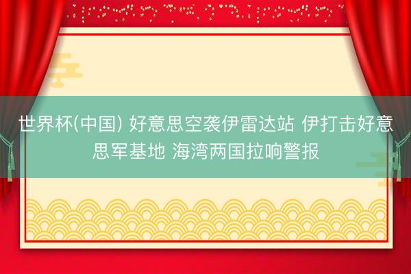 世界杯(中国) 好意思空袭伊雷达站 伊打击好意思军基地 海湾两国拉响警报