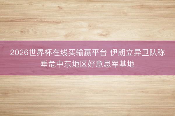 2026世界杯在线买输赢平台 伊朗立异卫队称垂危中东地区好意思军基地