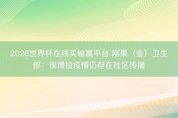 2026世界杯在线买输赢平台 刚果（金）卫生部：埃博拉疫情仍存在社区传播