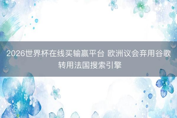 2026世界杯在线买输赢平台 欧洲议会弃用谷歌 转用法国搜索引擎