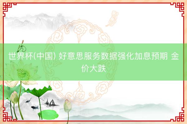 世界杯(中国) 好意思服务数据强化加息预期 金价大跌