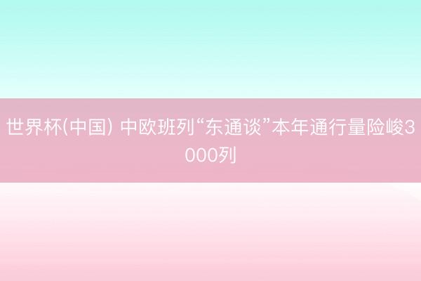 世界杯(中国) 中欧班列“东通谈”本年通行量险峻3000列