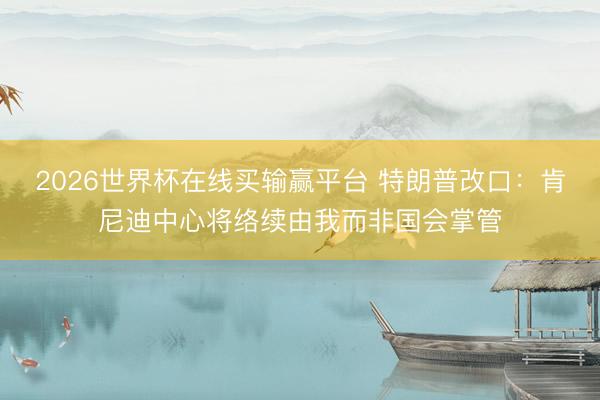 2026世界杯在线买输赢平台 特朗普改口：肯尼迪中心将络续由我而非国会掌管