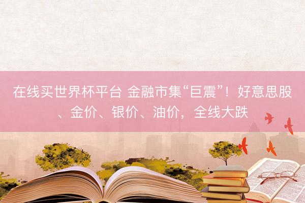 在线买世界杯平台 金融市集“巨震”!好意思股、金价、银价、油价,全线大跌