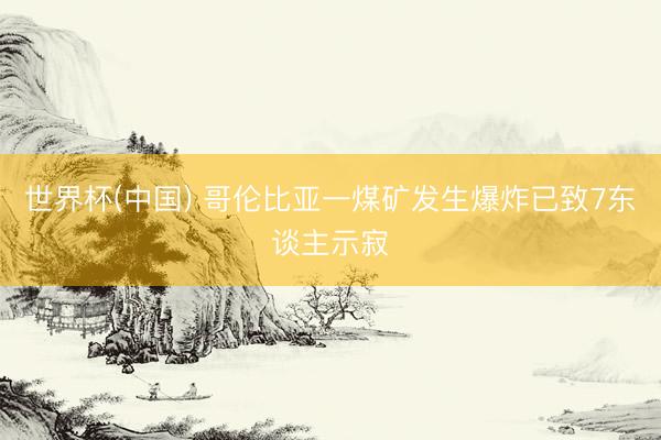 世界杯(中国) 哥伦比亚一煤矿发生爆炸已致7东谈主示寂