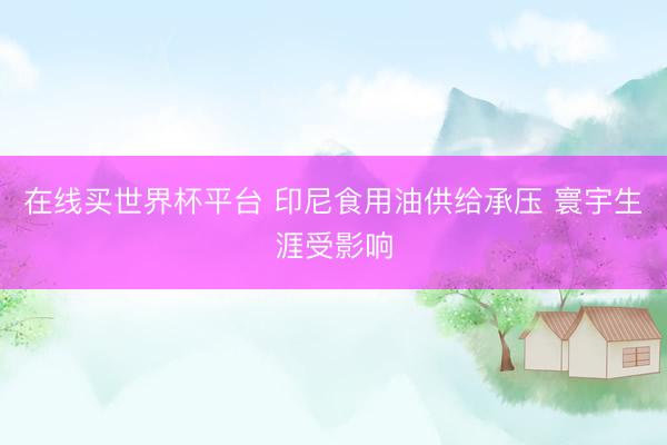 在线买世界杯平台 印尼食用油供给承压 寰宇生涯受影响