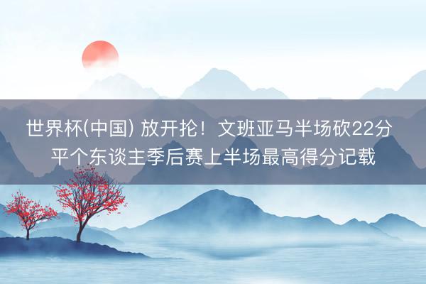 世界杯(中国) 放开抡！文班亚马半场砍22分 平个东谈主季后赛上半场最高得分记载