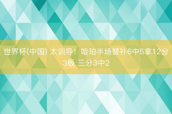 世界杯(中国) 太训导！哈珀半场替补6中5拿12分3板 三分3中2