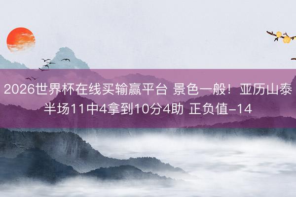 2026世界杯在线买输赢平台 景色一般！亚历山泰半场11中4拿到10分4助 正负值-14