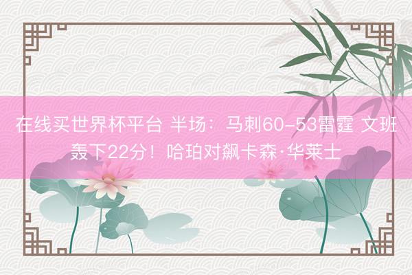 在线买世界杯平台 半场:马刺60-53雷霆 文班轰下22分!哈珀对飙卡森·华莱士