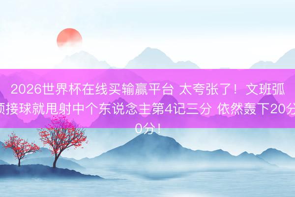 2026世界杯在线买输赢平台 太夸张了！文班弧顶接球就甩射中个东说念主第4记三分 依然轰下20分！