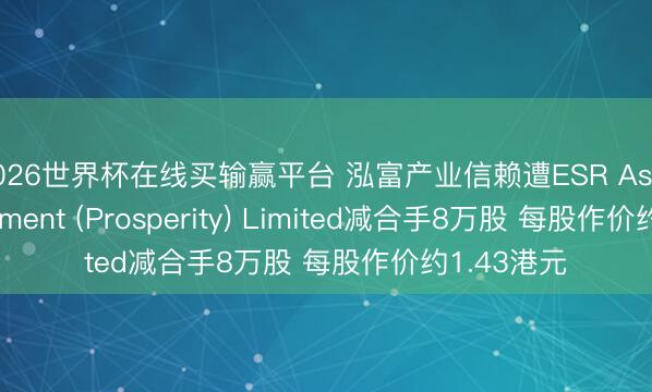2026世界杯在线买输赢平台 泓富产业信赖遭ESR Asset Management (Prosperity) Limited减合手8万股 每股作价约1.43港元