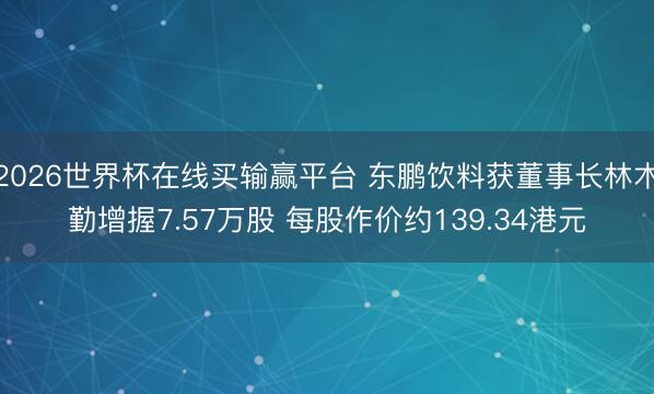 2026世界杯在线买输赢平台 东鹏饮料获董事长林木勤增握7.57万股 每股作价约139.34港元