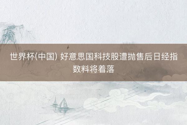 世界杯(中国) 好意思国科技股遭抛售后日经指数料将着落