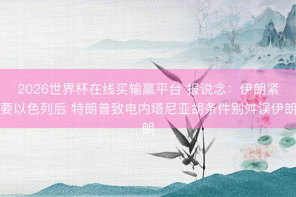 2026世界杯在线买输赢平台 报说念:伊朗紧要以色列后 特朗普致电内塔尼亚胡条件别舛误伊朗