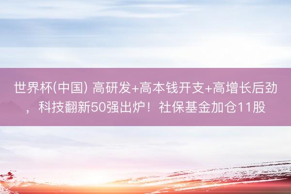 世界杯(中国) 高研发+高本钱开支+高增长后劲，科技翻新50强出炉！社保基金加仓11股