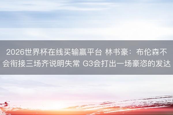 2026世界杯在线买输赢平台 林书豪:布伦森不会衔接三场齐说明失常 G3会打出一场豪恣的发达