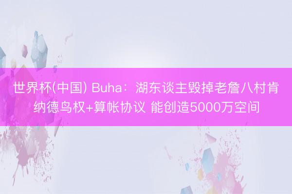 世界杯(中国) Buha:湖东谈主毁掉老詹八村肯纳德鸟权+算帐协议 能创造5000万空间