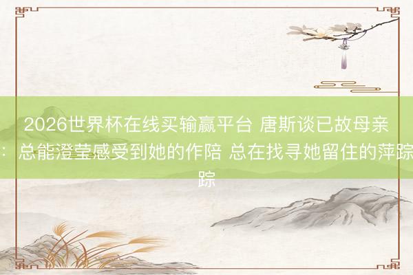 2026世界杯在线买输赢平台 唐斯谈已故母亲:总能澄莹感受到她的作陪 总在找寻她留住的萍踪
