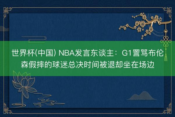 世界杯(中国) NBA发言东谈主:G1詈骂布伦森假摔的球迷总决时间被退却坐在场边