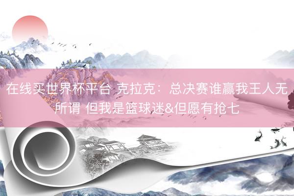 在线买世界杯平台 克拉克：总决赛谁赢我王人无所谓 但我是篮球迷&但愿有抢七