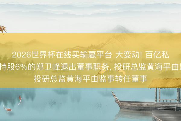 2026世界杯在线买输赢平台 大变动! 百亿私募东方港湾: 持股6%的郑卫峰退出董事职务， 投研总监黄海平由监事转任董事