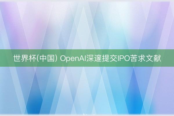 世界杯(中国) OpenAI深邃提交IPO苦求文献