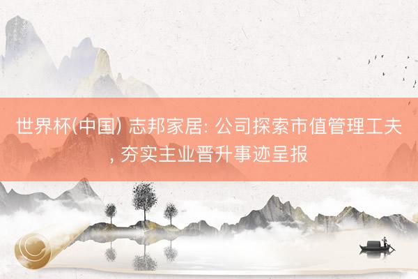 世界杯(中国) 志邦家居: 公司探索市值管理工夫, 夯实主业晋升事迹呈报