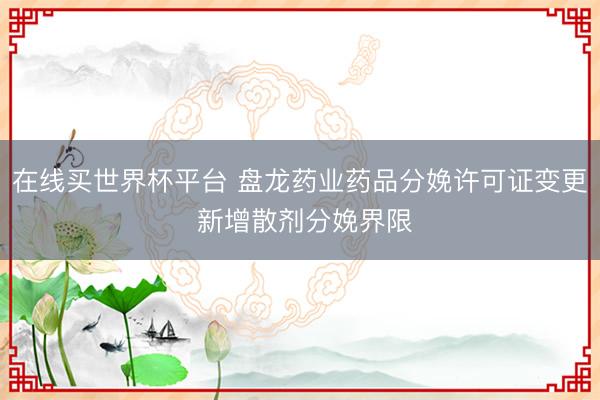 在线买世界杯平台 盘龙药业药品分娩许可证变更 新增散剂分娩界限
