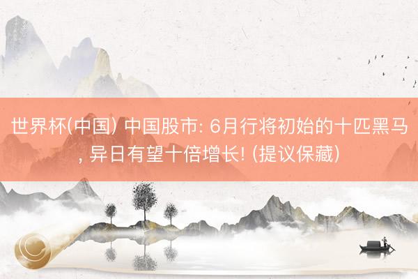 世界杯(中国) 中国股市: 6月行将初始的十匹黑马， 异日有望十倍增长! (提议保藏)