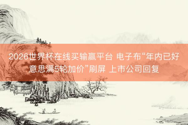 2026世界杯在线买输赢平台 电子布“年内已好意思满5轮加价”刷屏 上市公司回复