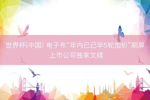 世界杯(中国) 电子布“年内已已毕5轮加价”刷屏 上市公司独家文牍