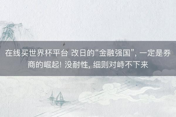在线买世界杯平台 改日的“金融强国”， 一定是券商的崛起! 没耐性， 细则对峙不下来