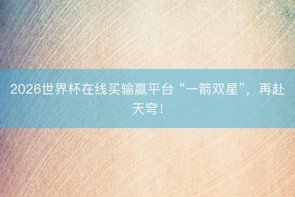 2026世界杯在线买输赢平台 “一箭双星”，再赴天穹！