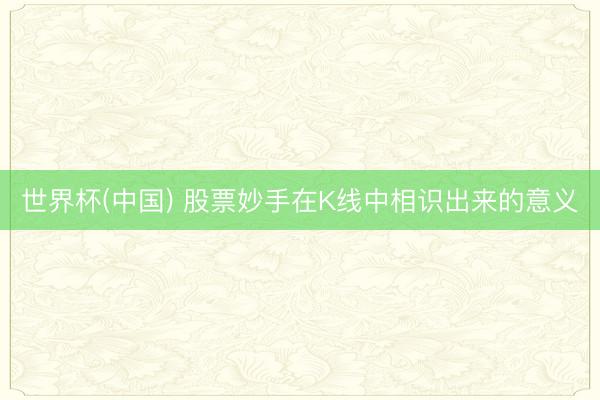 世界杯(中国) 股票妙手在K线中相识出来的意义