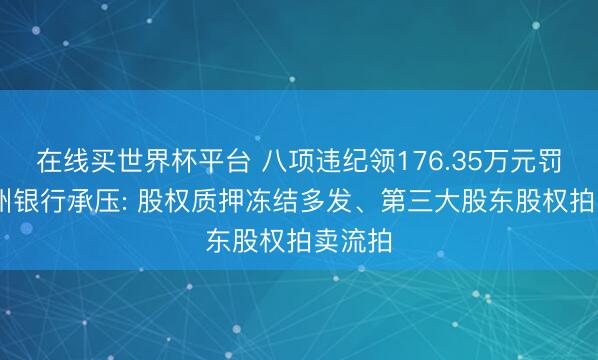 在线买世界杯平台 八项违纪领176.35万元罚单 兰州银行承压: 股权质押冻结多发、第三大股东股权拍卖流拍
