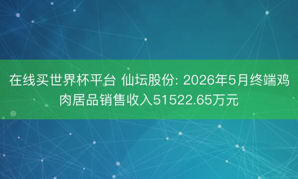 在线买世界杯平台 仙坛股份: 2026年5月终端鸡肉居品销售收入51522.65万元