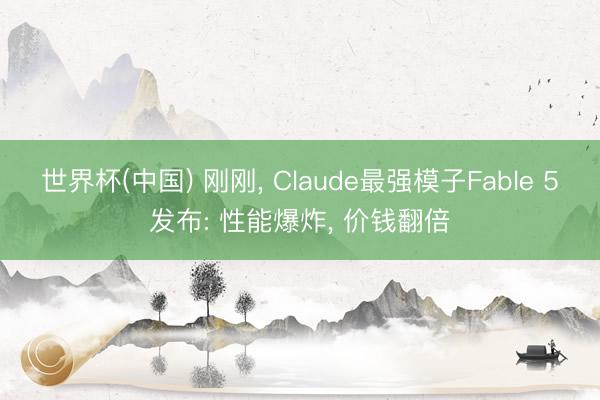 世界杯(中国) 刚刚， Claude最强模子Fable 5发布: 性能爆炸， 价钱翻倍