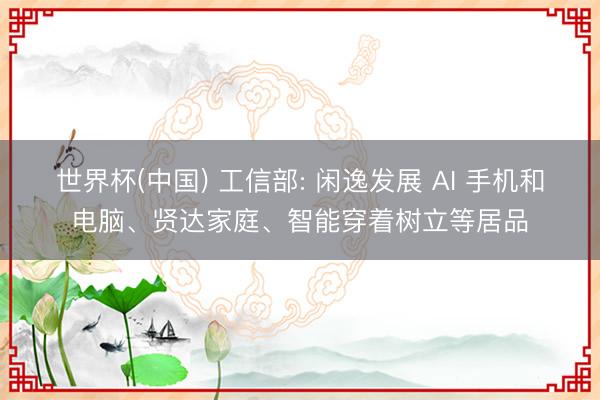 世界杯(中国) 工信部: 闲逸发展 AI 手机和电脑、贤达家庭、智能穿着树立等居品