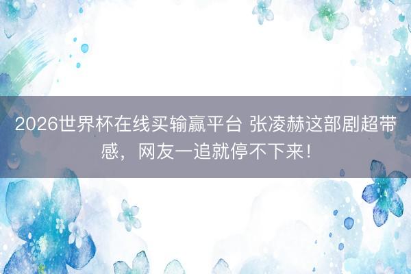 2026世界杯在线买输赢平台 张凌赫这部剧超带感，网友一追就停不下来！