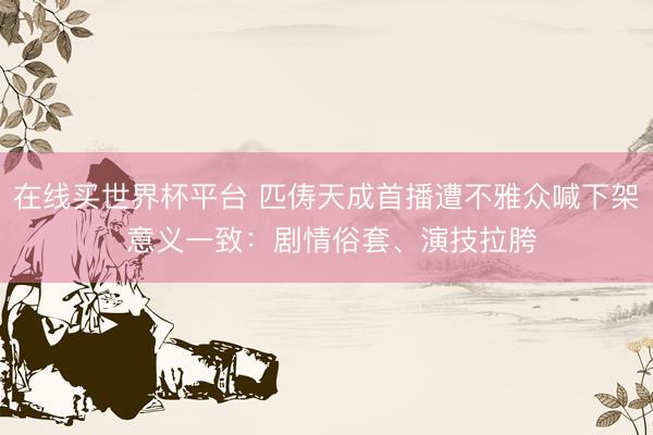 在线买世界杯平台 匹俦天成首播遭不雅众喊下架 意义一致：剧情俗套、演技拉胯