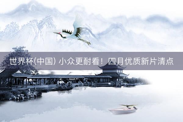 世界杯(中国) 小众更耐看！四月优质新片清点