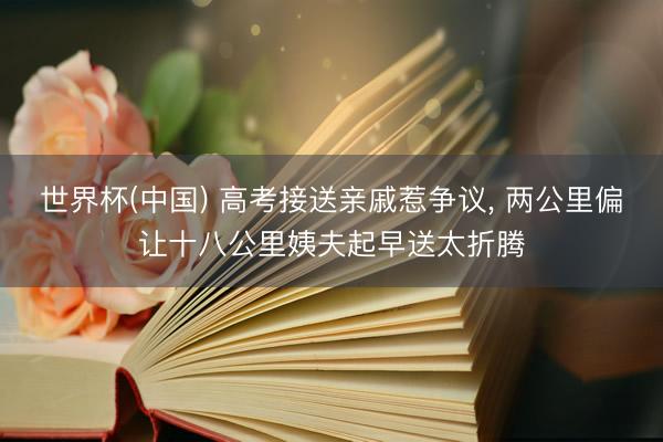 世界杯(中国) 高考接送亲戚惹争议， 两公里偏让十八公里姨夫起早送太折腾