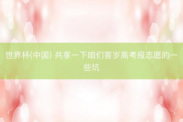 世界杯(中国) 共享一下咱们客岁高考报志愿的一些坑
