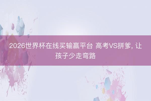 2026世界杯在线买输赢平台 高考VS拼爹， 让孩子少走弯路