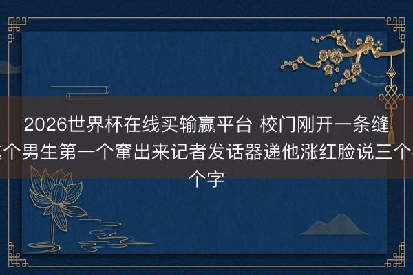 2026世界杯在线买输赢平台 校门刚开一条缝这个男生第一个窜出来记者发话器递他涨红脸说三个字