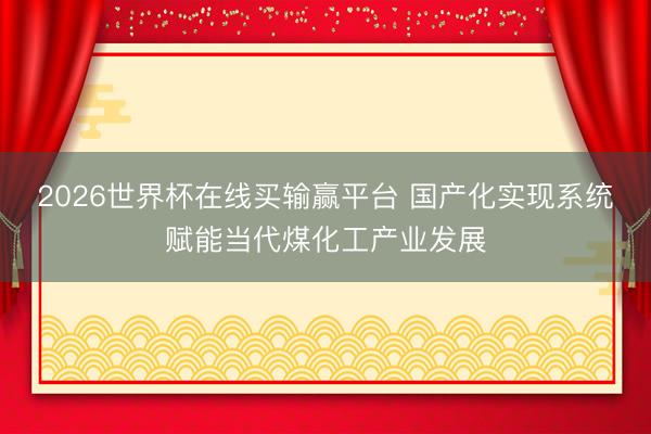 2026世界杯在线买输赢平台 国产化实现系统赋能当代煤化工产业发展