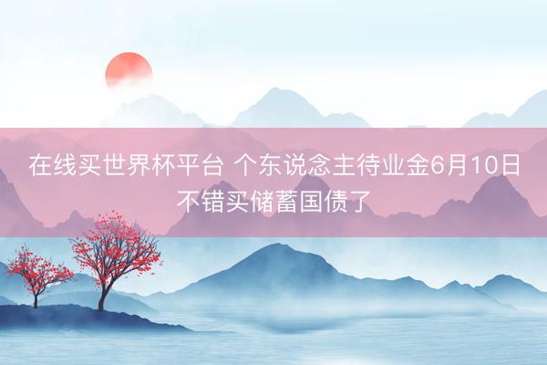 在线买世界杯平台 个东说念主待业金6月10日不错买储蓄国债了