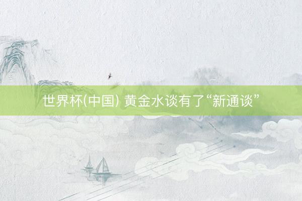 世界杯(中国) 黄金水谈有了“新通谈”